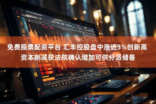 免费股票配资平台 汇丰控股盘中涨近3%创新高 资本削减获法院确认增加可供分派储备