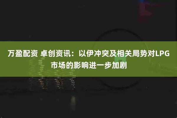 万盈配资 卓创资讯:以伊冲突及相关局势对LPG市场的影响进一步加剧