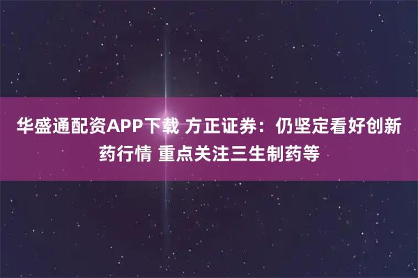 华盛通配资APP下载 方正证券：仍坚定看好创新药行情 重点关注三生制药等
