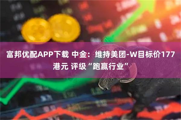 富邦优配APP下载 中金：维持美团-W目标价177港元 评级“跑赢行业”