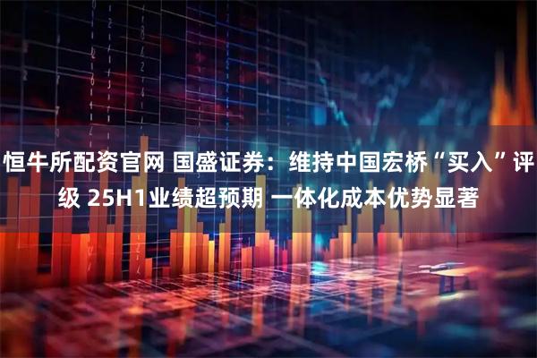 恒牛所配资官网 国盛证券：维持中国宏桥“买入”评级 25H1业绩超预期 一体化成本优势显著