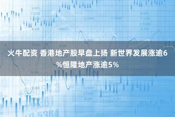 火牛配资 香港地产股早盘上扬 新世界发展涨逾6%恒隆地产涨逾5%