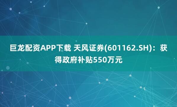 巨龙配资APP下载 天风证券(601162.SH)：获得政府补贴550万元