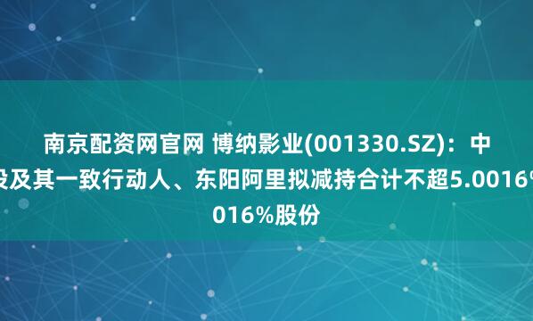 南京配资网官网 博纳影业(001330.SZ)：中信证投及其一致行动人、东阳阿里拟减持合计不超5.0016%股份