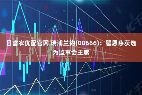 日富农优配官网 瑞浦兰钧(00666)：瞿恩慈获选为监事会主席