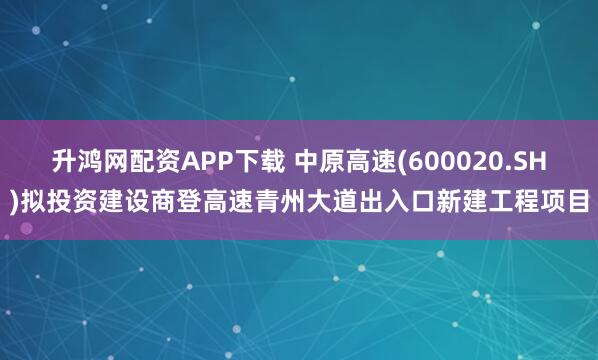 升鸿网配资APP下载 中原高速(600020.SH)拟投资建设商登高速青州大道出入口新建工程项目
