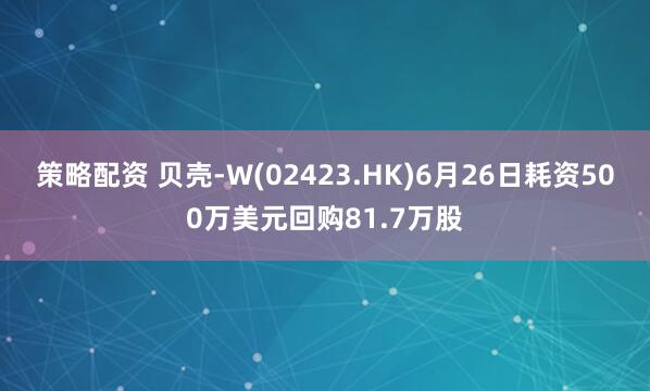 策略配资 贝壳-W(02423.HK)6月26日耗资500万美元回购81.7万股