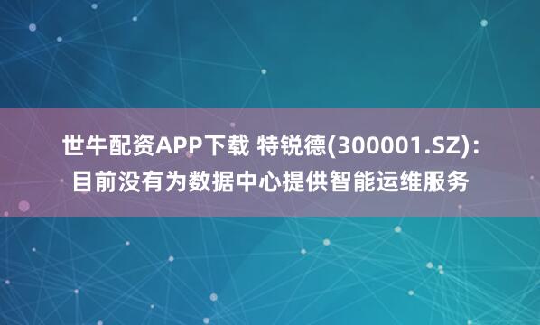 世牛配资APP下载 特锐德(300001.SZ)：目前没有为数据中心提供智能运维服务