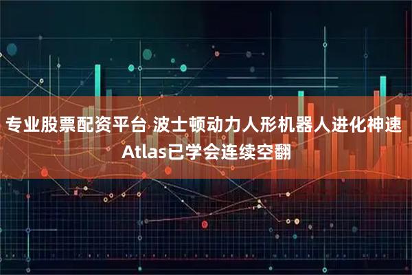 专业股票配资平台 波士顿动力人形机器人进化神速 Atlas已学会连续空翻