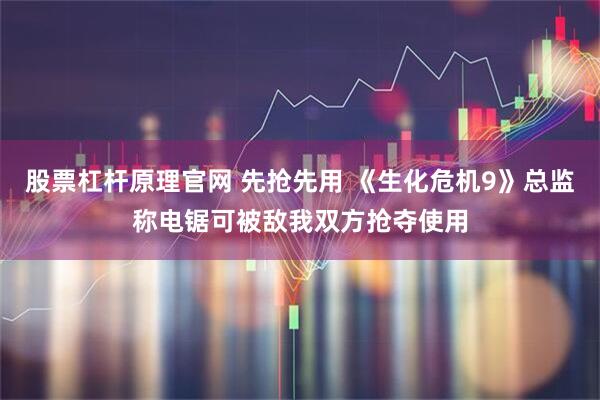 股票杠杆原理官网 先抢先用 《生化危机9》总监称电锯可被敌我双方抢夺使用