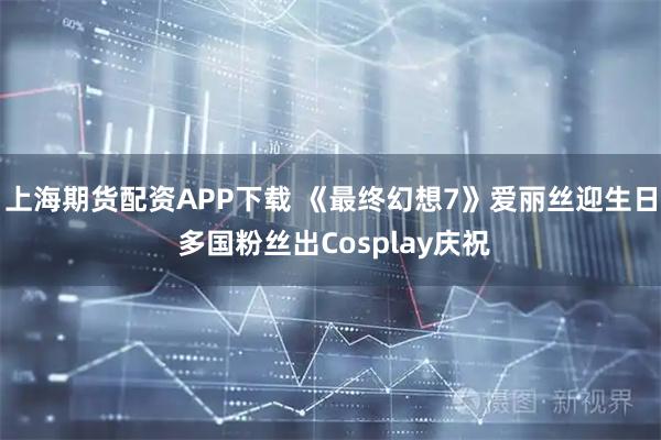 上海期货配资APP下载 《最终幻想7》爱丽丝迎生日 多国粉丝出Cosplay庆祝