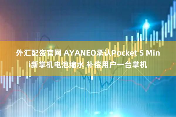 外汇配资官网 AYANEO承认Pocket S Mini新掌机电池缩水 补偿用户一台掌机
