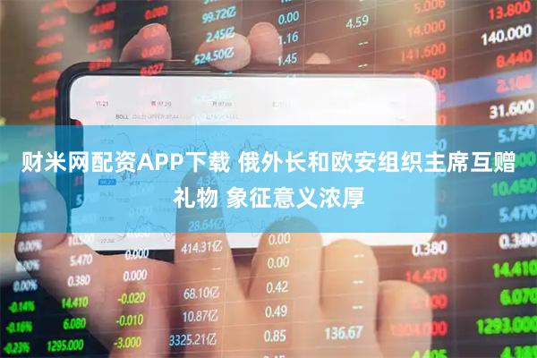 财米网配资APP下载 俄外长和欧安组织主席互赠礼物 象征意义浓厚