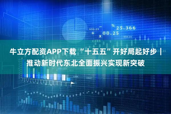 牛立方配资APP下载 “十五五”开好局起好步｜推动新时代东北全面振兴实现新突破