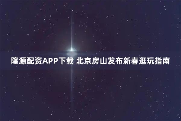 隆源配资APP下载 北京房山发布新春逛玩指南