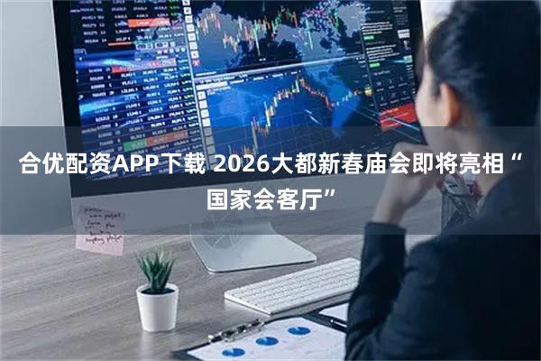 合优配资APP下载 2026大都新春庙会即将亮相“国家会客厅”