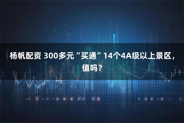 杨帆配资 300多元“买通”14个4A级以上景区，值吗？