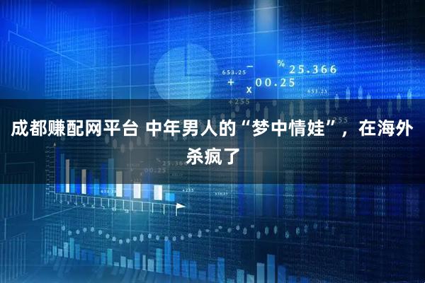成都赚配网平台 中年男人的“梦中情娃”，在海外杀疯了