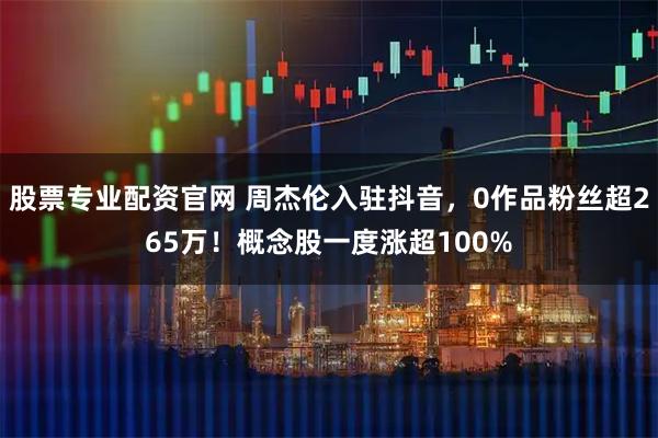 股票专业配资官网 周杰伦入驻抖音，0作品粉丝超265万！概念股一度涨超100%