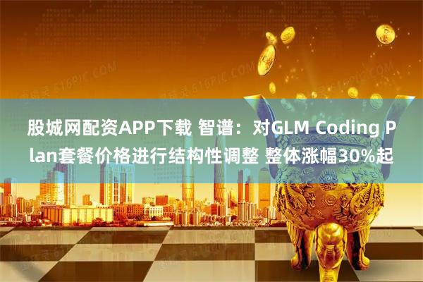 股城网配资APP下载 智谱：对GLM Coding Plan套餐价格进行结构性调整 整体涨幅30%起