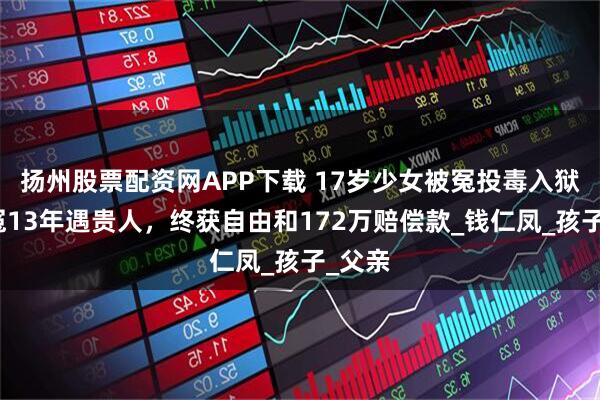扬州股票配资网APP下载 17岁少女被冤投毒入狱，申冤13年遇贵人，终获自由和172万赔偿款_钱仁凤_孩子_父亲