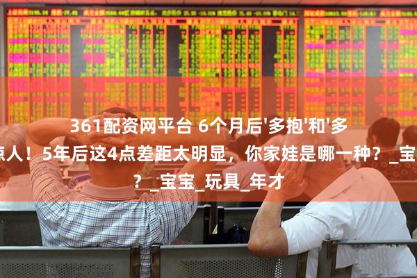 361配资网平台 6个月后'多抱'和'多躺'的娃差距惊人！5年后这4点差距太明显，你家娃是哪一种？_宝宝_玩具_年才