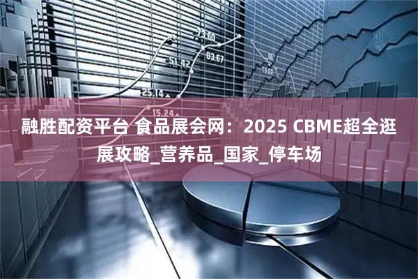 融胜配资平台 食品展会网：2025 CBME超全逛展攻略_营养品_国家_停车场