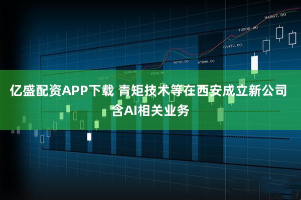 亿盛配资APP下载 青矩技术等在西安成立新公司 含AI相关业务