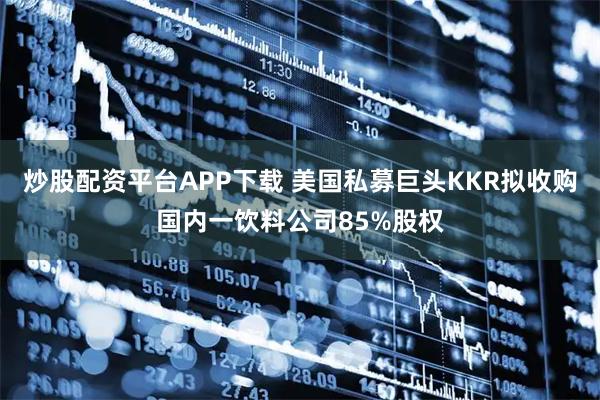 炒股配资平台APP下载 美国私募巨头KKR拟收购国内一饮料公司85%股权