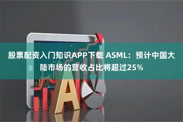 股票配资入门知识APP下载 ASML：预计中国大陆市场的营收占比将超过25%