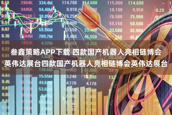叁鑫策略APP下载 四款国产机器人亮相链博会英伟达展台四款国产机器人亮相链博会英伟达展台