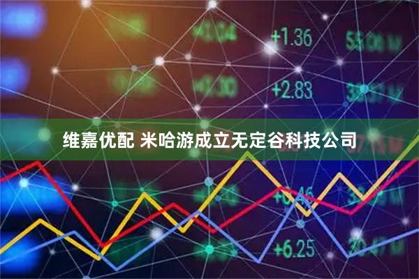 维嘉优配 米哈游成立无定谷科技公司