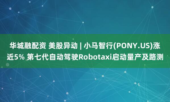 华城融配资 美股异动 | 小马智行(PONY.US)涨近5% 第七代自动驾驶Robotaxi启动量产及路测