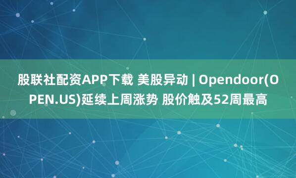 股联社配资APP下载 美股异动 | Opendoor(OPEN.US)延续上周涨势 股价触及52周最高