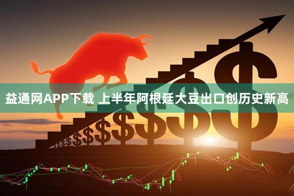 益通网APP下载 上半年阿根廷大豆出口创历史新高