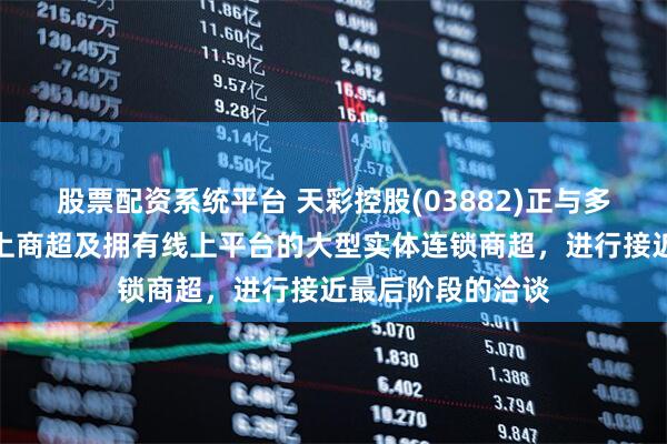 股票配资系统平台 天彩控股(03882)正与多家顶流互联网线上商超及拥有线上平台的大型实体连锁商超，进行接近最后阶段的洽谈