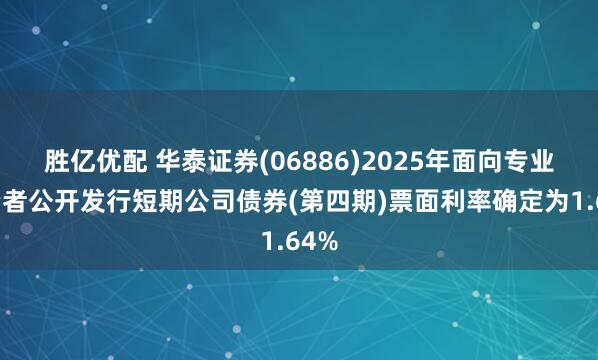 胜亿优配 华泰证券(06886)2025年面向专业投资者公开发行短期公司债券(第四期)票面利率确定为1.64%