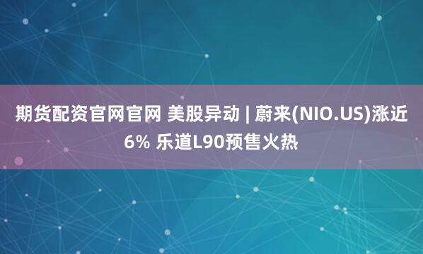 期货配资官网官网 美股异动 | 蔚来(NIO.US)涨近6% 乐道L90预售火热
