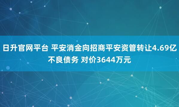 日升官网平台 平安消金向招商平安资管转让4.69亿不良债务 对价3644万元