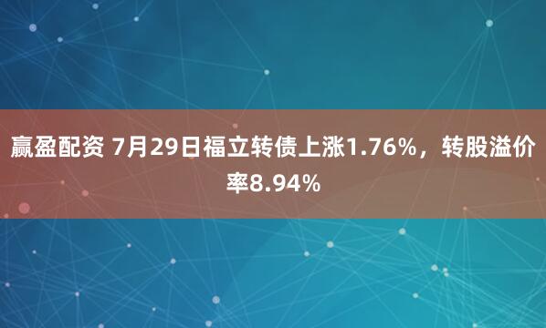 赢盈配资 7月29日福立转债上涨1.76%，转股溢价率8.94%