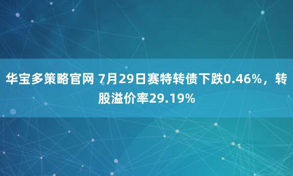 华宝多策略官网 7月29日赛特转债下跌0.46%，转股溢价率29.19%