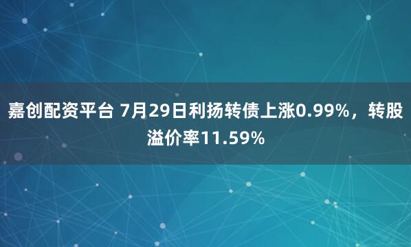 嘉创配资平台 7月29日利扬转债上涨0.99%，转股溢价率11.59%