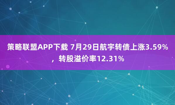 策略联盟APP下载 7月29日航宇转债上涨3.59%，转股溢价率12.31%
