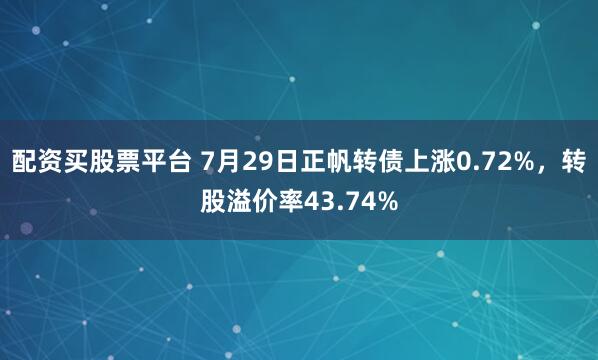 配资买股票平台 7月29日正帆转债上涨0.72%，转股溢价率43.74%