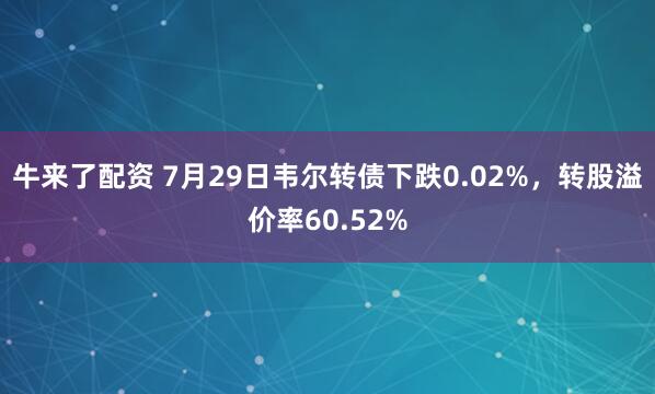 牛来了配资 7月29日韦尔转债下跌0.02%，转股溢价率60.52%