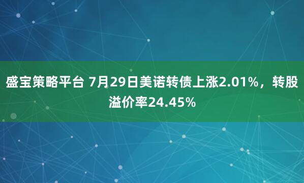 盛宝策略平台 7月29日美诺转债上涨2.01%，转股溢价率24.45%