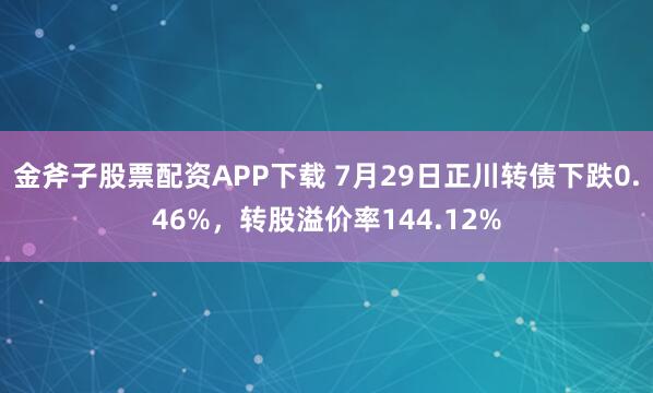 金斧子股票配资APP下载 7月29日正川转债下跌0.46%，转股溢价率144.12%