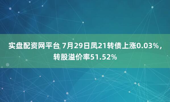 实盘配资网平台 7月29日凤21转债上涨0.03%，转股溢价率51.52%