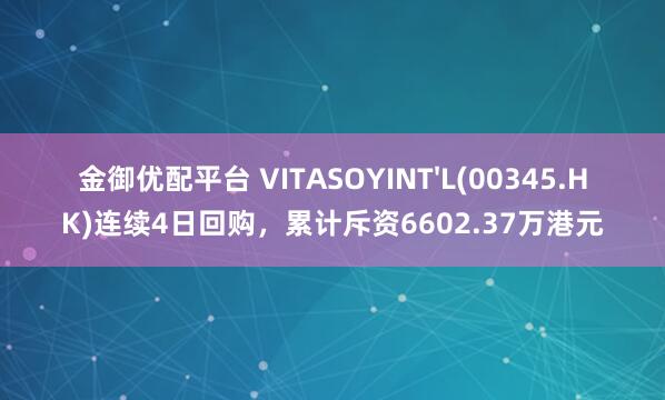 金御优配平台 VITASOYINT'L(00345.HK)连续4日回购，累计斥资6602.37万港元