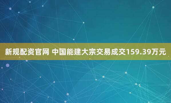 新规配资官网 中国能建大宗交易成交159.39万元